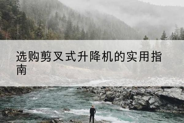 平舆剪叉式升降机怎么选-选购剪叉式升降机的实用指南