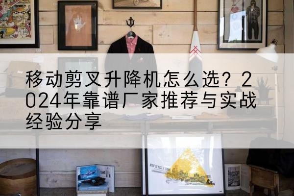 平舆升降平台厂家推荐-移动剪叉升降机怎么选？2024年靠谱厂家推荐与实战经验分享