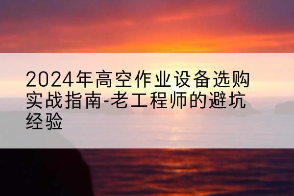 平舆高空作业升降机厂家推荐-2024年高空作业设备选购实战指南-老工程师的避坑经验