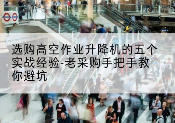 平舆高空作业升降机厂家-选购高空作业升降机的五个实战经验-老采购手把手教你避坑