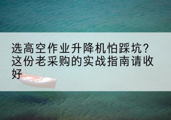 平舆高空作业升降机厂家推荐-选高空作业升降机怕踩坑？这份老采购的实战指南请收好