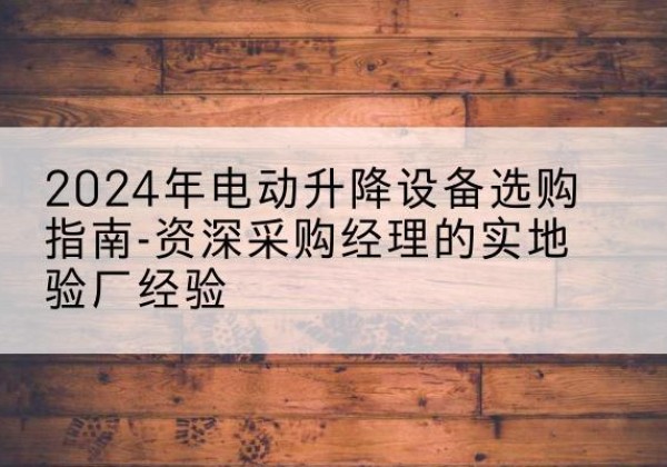 平舆电动剪叉升降平台厂家-2024年电动升降设备选购指南-资深采购经理的实地验厂经验