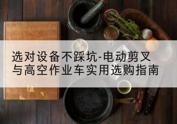 平舆电动剪叉升降平台怎么选-选对设备不踩坑-电动剪叉与高空作业车实用选购指南
