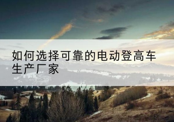 平舆电动登高车厂家-如何选择可靠的电动登高车生产厂家