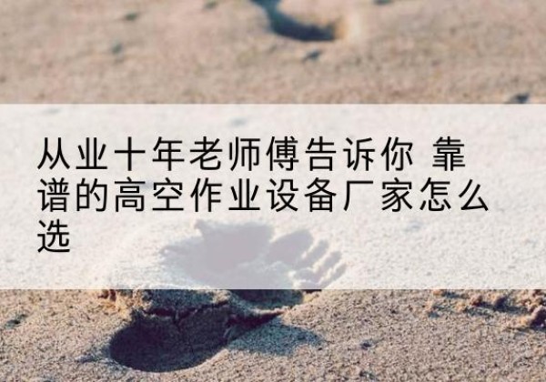 平舆高空作业升降机厂家推荐-从业十年老师傅告诉你 靠谱的高空作业设备厂家怎么选