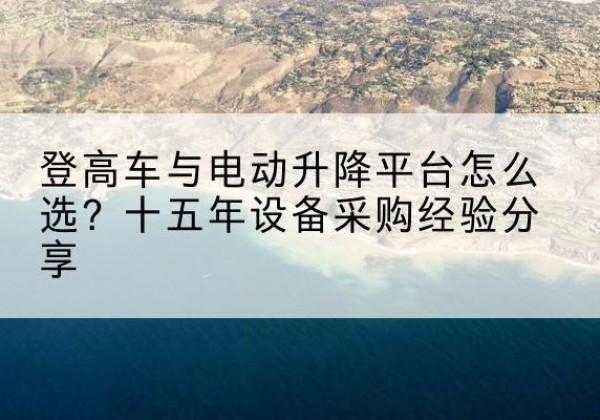 平舆登高车厂家厂家-登高车与电动升降平台怎么选？十五年设备采购经验分享