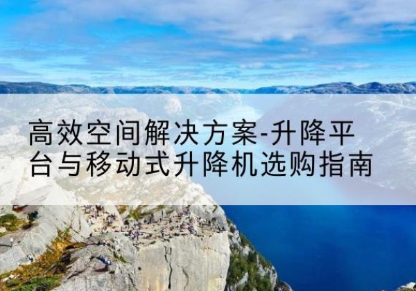 平舆升降平台厂家-*空间解决方案-升降平台与移动式升降机选购指南