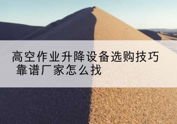 平舆电动升降平台厂家推荐-高空作业升降设备选购技巧 靠谱厂家怎么找