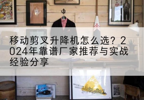平舆升降平台厂家推荐-移动剪叉升降机怎么选？2024年靠谱厂家推荐与实战经验分享