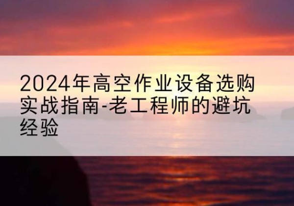 平舆高空作业升降机厂家推荐-2024年高空作业设备选购实战指南-老工程师的避坑经验